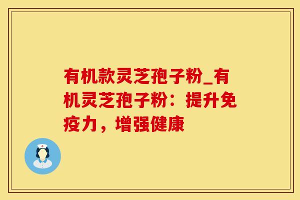 有机款灵芝孢子粉_有机灵芝孢子粉：提升免疫力，增强健康