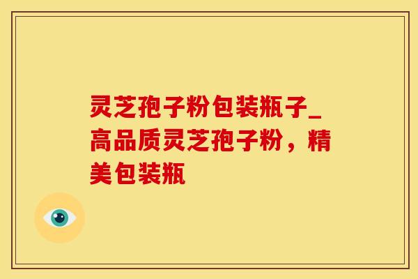 灵芝孢子粉包装瓶子_高品质灵芝孢子粉，精美包装瓶