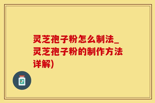 灵芝孢子粉怎么制法_灵芝孢子粉的制作方法详解) 灵芝孢子粉怎么制法_灵芝孢子粉的制作方法详解)