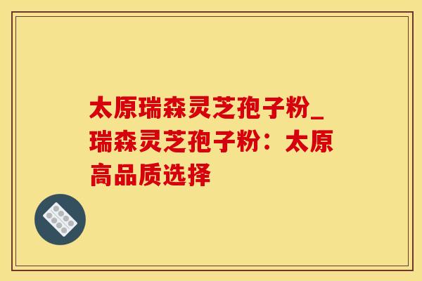 太原瑞森灵芝孢子粉_瑞森灵芝孢子粉：太原高品质选择
