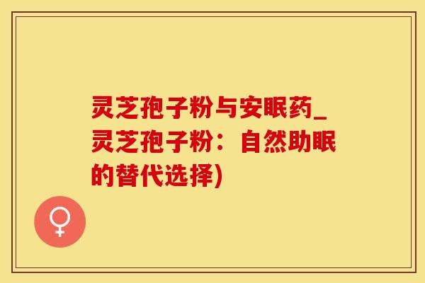 灵芝孢子粉与安眠药_灵芝孢子粉：自然助眠的替代选择)