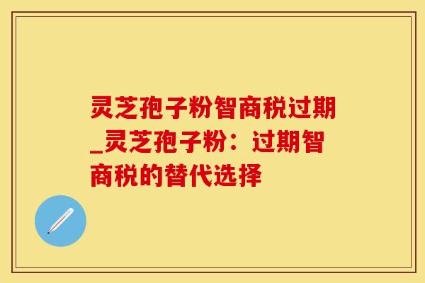 灵芝孢子粉智商税过期_灵芝孢子粉：过期智商税的替代选择