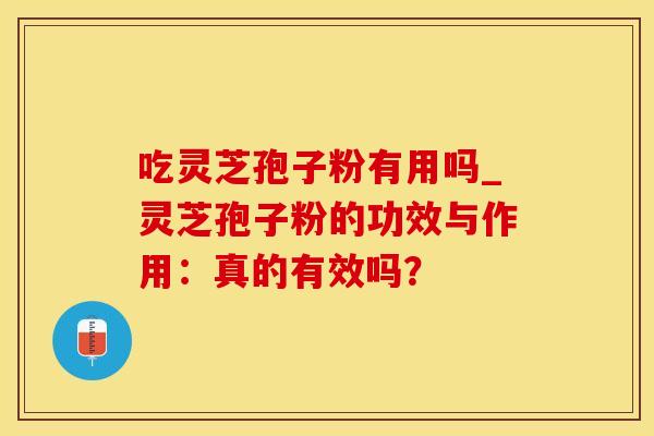 吃灵芝孢子粉有用吗_灵芝孢子粉的功效与作用：真的有效吗？
