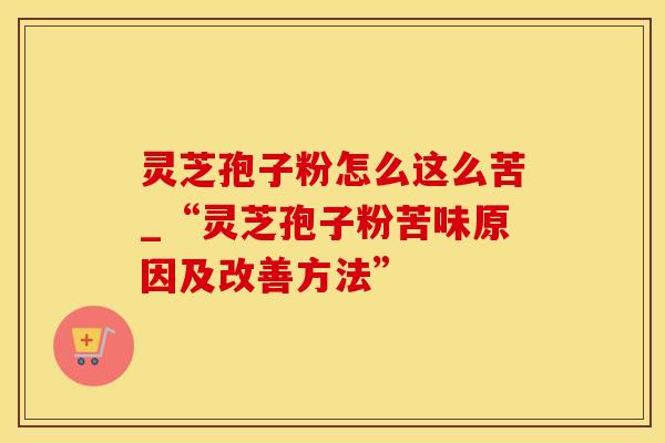 灵芝孢子粉怎么这么苦_“灵芝孢子粉苦味原因及改善方法”