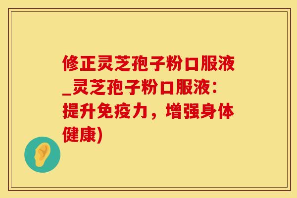 修正灵芝孢子粉口服液_灵芝孢子粉口服液：提升免疫力，增强身体健康)