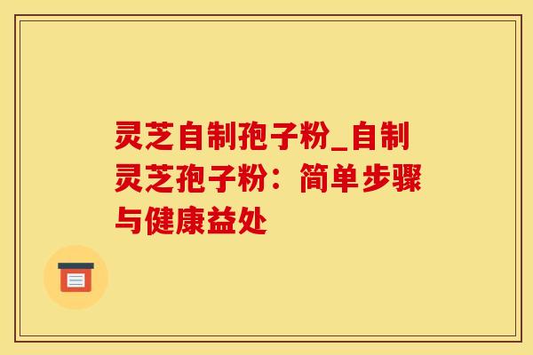 灵芝自制孢子粉_自制灵芝孢子粉：简单步骤与健康益处