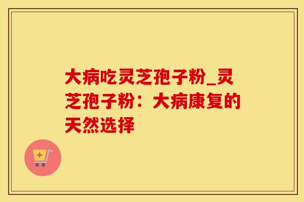 大病吃灵芝孢子粉_灵芝孢子粉：大病康复的天然选择