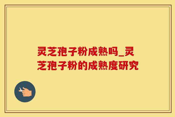 灵芝孢子粉成熟吗_灵芝孢子粉的成熟度研究