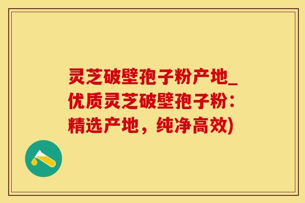 灵芝破壁孢子粉产地_优质灵芝破壁孢子粉：精选产地，纯净高效)