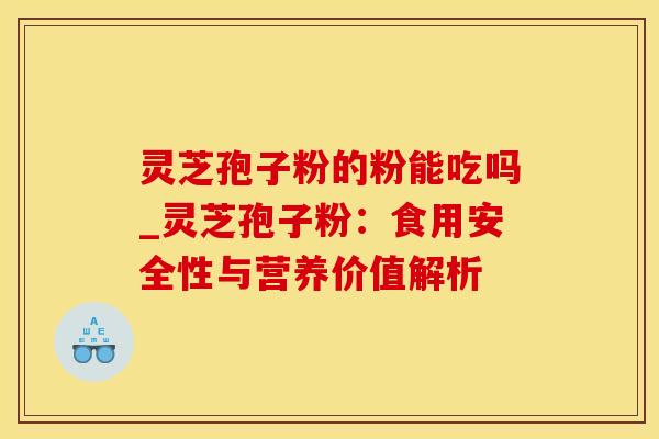 灵芝孢子粉的粉能吃吗_灵芝孢子粉：食用安全性与营养价值解析