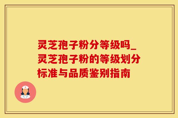 灵芝孢子粉分等级吗_灵芝孢子粉的等级划分标准与品质鉴别指南