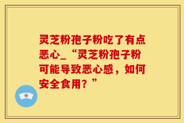 灵芝粉孢子粉吃了有点恶心_“灵芝粉孢子粉可能导致恶心感，如何安全食用？”