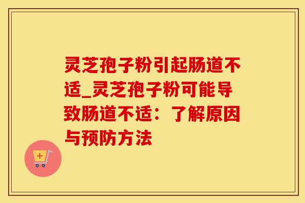 灵芝孢子粉引起肠道不适_灵芝孢子粉可能导致肠道不适：了解原因与预防方法