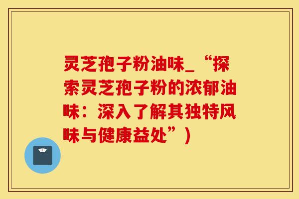 灵芝孢子粉油味_“探索灵芝孢子粉的浓郁油味：深入了解其独特风味与健康益处”)