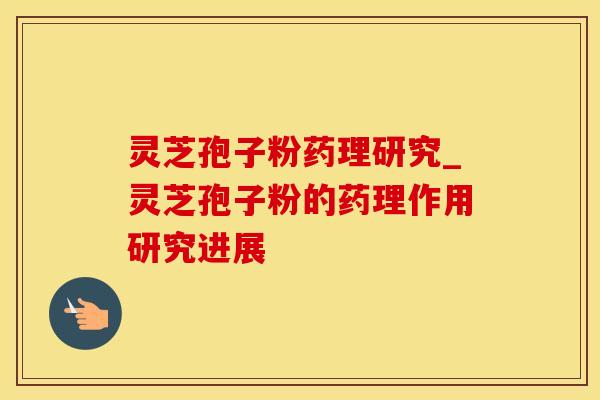 灵芝孢子粉药理研究_灵芝孢子粉的药理作用研究进展