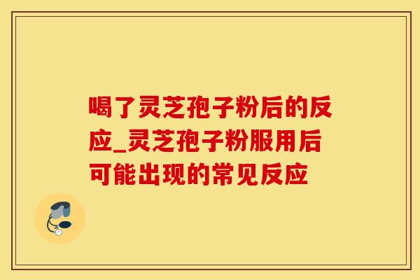 喝了灵芝孢子粉后的反应_灵芝孢子粉服用后可能出现的常见反应