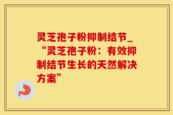 灵芝孢子粉抑制结节_“灵芝孢子粉：有效抑制结节生长的天然解决方案”
