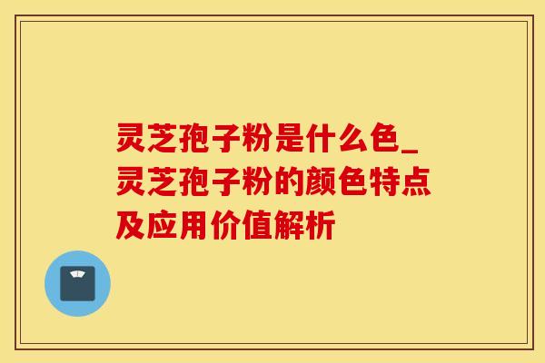 灵芝孢子粉是什么色_灵芝孢子粉的颜色特点及应用价值解析 灵芝孢子粉是什么色_灵芝孢子粉的颜色特点及应用价值解析