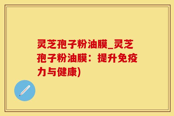 灵芝孢子粉油膜_灵芝孢子粉油膜：提升免疫力与健康)