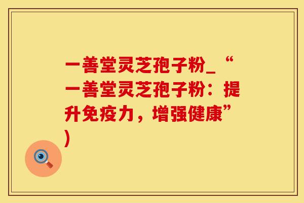 一善堂灵芝孢子粉_“一善堂灵芝孢子粉：提升免疫力，增强健康”)