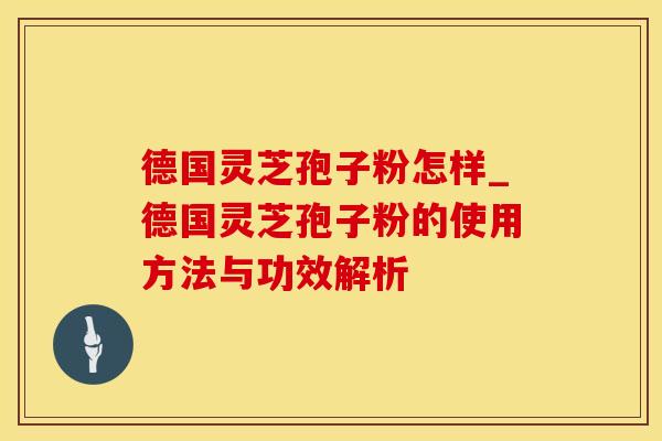 德国灵芝孢子粉怎样_德国灵芝孢子粉的使用方法与功效解析