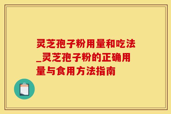 灵芝孢子粉用量和吃法_灵芝孢子粉的正确用量与食用方法指南 灵芝孢子粉用量和吃法_灵芝孢子粉的正确用量与食用方法指南