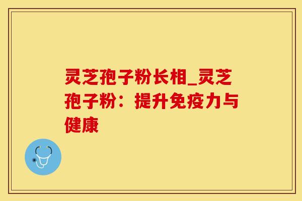 灵芝孢子粉长相_灵芝孢子粉：提升免疫力与健康
