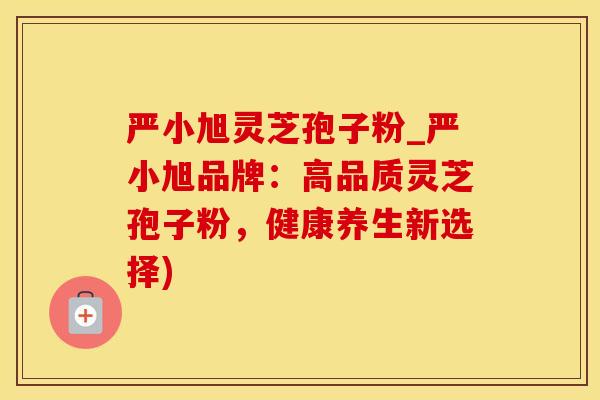 严小旭灵芝孢子粉_严小旭品牌：高品质灵芝孢子粉，健康养生新选择)