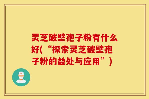 灵芝破壁孢子粉有什么好(“探索灵芝破壁孢子粉的益处与应用”)