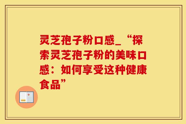 灵芝孢子粉口感_“探索灵芝孢子粉的美味口感：如何享受这种健康食品”