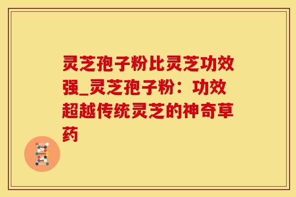 灵芝孢子粉比灵芝功效强_灵芝孢子粉：功效超越传统灵芝的神奇草药