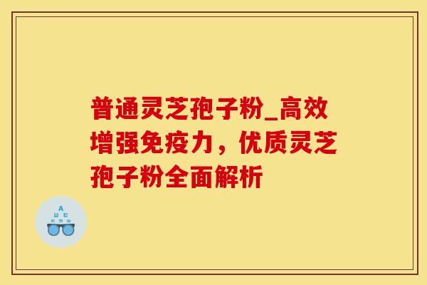 普通灵芝孢子粉_高效增强免疫力，优质灵芝孢子粉全面解析
