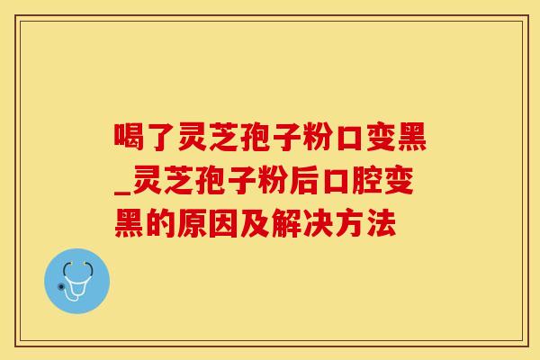 喝了灵芝孢子粉口变黑_灵芝孢子粉后口腔变黑的原因及解决方法