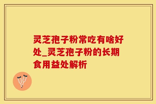灵芝孢子粉常吃有啥好处_灵芝孢子粉的长期食用益处解析