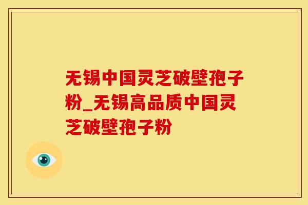 无锡中国灵芝破壁孢子粉_无锡高品质中国灵芝破壁孢子粉