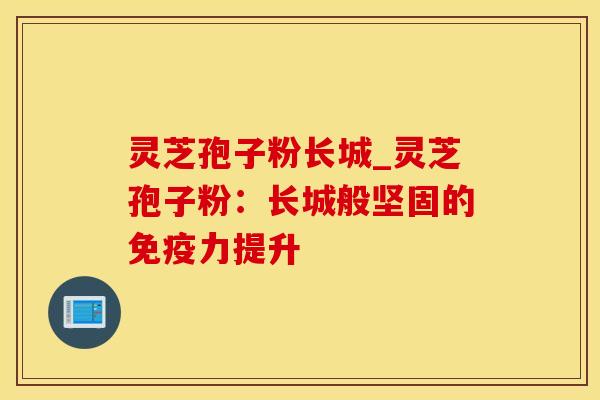 灵芝孢子粉长城_灵芝孢子粉：长城般坚固的免疫力提升