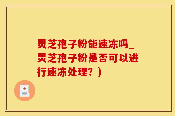 灵芝孢子粉能速冻吗_灵芝孢子粉是否可以进行速冻处理？)