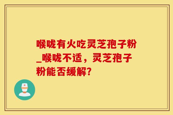 喉咙有火吃灵芝孢子粉_喉咙不适，灵芝孢子粉能否缓解？