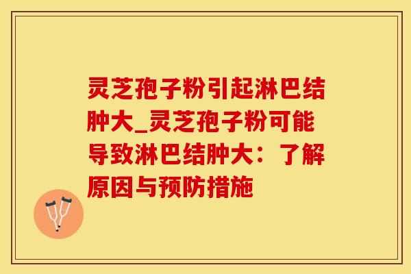 灵芝孢子粉引起淋巴结肿大_灵芝孢子粉可能导致淋巴结肿大：了解原因与措施