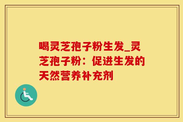 喝灵芝孢子粉生发_灵芝孢子粉：促进生发的天然营养补充剂