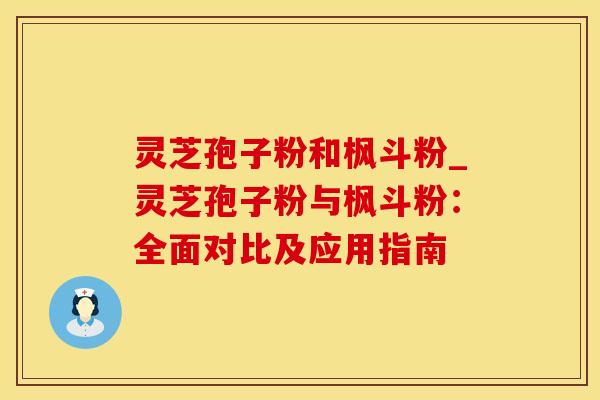 灵芝孢子粉和枫斗粉_灵芝孢子粉与枫斗粉：全面对比及应用指南