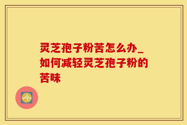 灵芝孢子粉苦怎么办_如何减轻灵芝孢子粉的苦味
