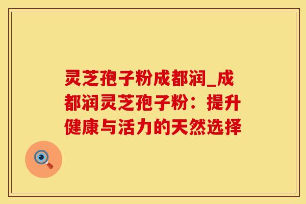 灵芝孢子粉成都润_成都润灵芝孢子粉：提升健康与活力的天然选择