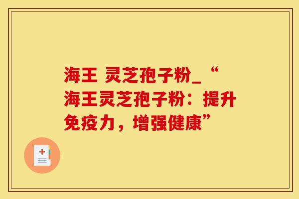 海王 灵芝孢子粉_“海王灵芝孢子粉：提升免疫力，增强健康”