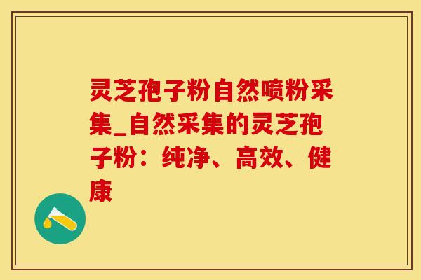 灵芝孢子粉自然喷粉采集_自然采集的灵芝孢子粉：纯净、高效、健康