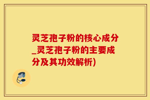 灵芝孢子粉的核心成分_灵芝孢子粉的主要成分及其功效解析)