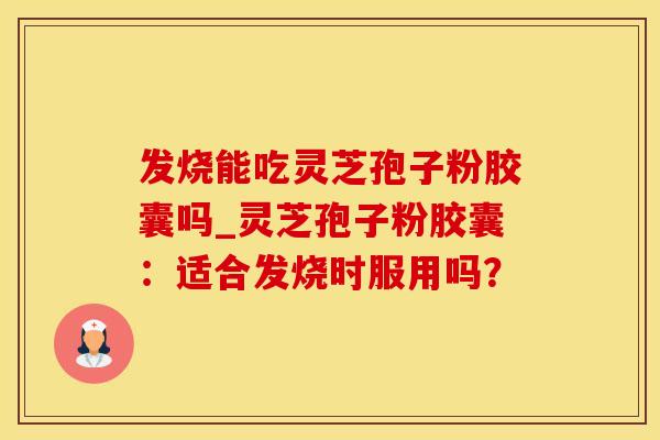 发烧能吃灵芝孢子粉胶囊吗_灵芝孢子粉胶囊：适合发烧时服用吗？
