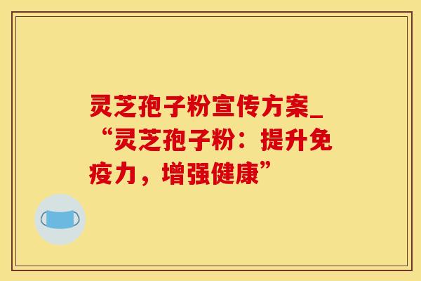 灵芝孢子粉宣传方案_“灵芝孢子粉：提升免疫力，增强健康”