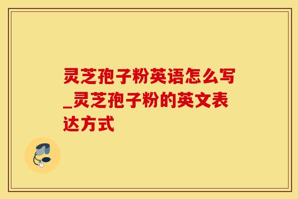 灵芝孢子粉英语怎么写_灵芝孢子粉的英文表达方式