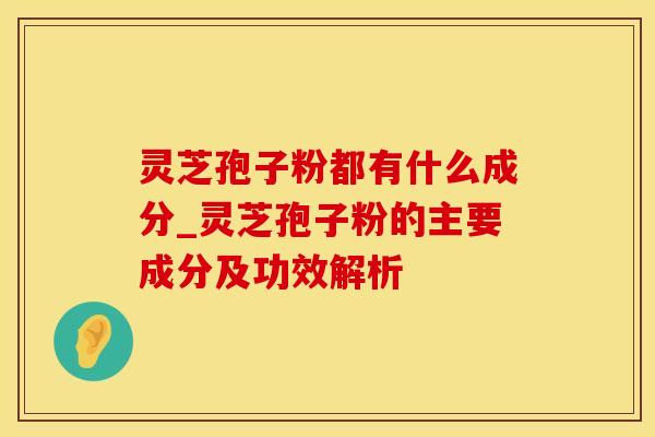 灵芝孢子粉都有什么成分_灵芝孢子粉的主要成分及功效解析 灵芝孢子粉都有什么成分_灵芝孢子粉的主要成分及功效解析